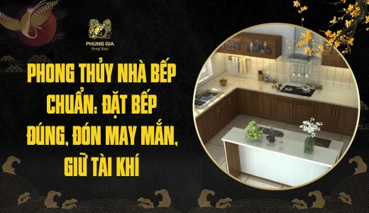 Phong thủy nhà bếp chuẩn: Đặt bếp đúng, đón may mắn, giữ tài khí